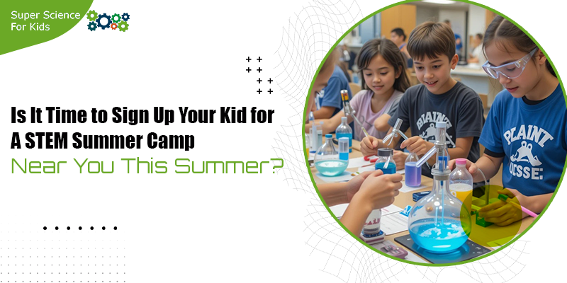 Is It Time to Sign Up Your Kid for A STEM Summer Camp Near You This Summer?