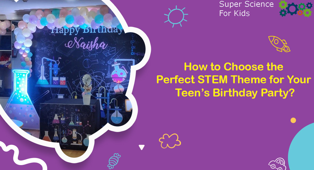How to Choose the Perfect STEM Theme for Your Teen’s Birthday Party_